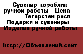 Сувенир-кораблик ручной работы › Цена ­ 20 000 - Татарстан респ. Подарки и сувениры » Изделия ручной работы   